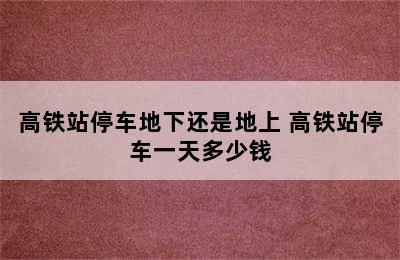 高铁站停车地下还是地上 高铁站停车一天多少钱